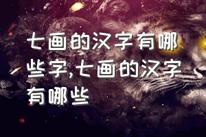 七画的汉字有哪些字（七画的汉字有哪些）