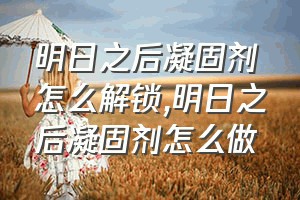 明日之后凝固剂怎么解锁（明日之后凝固剂怎么做）