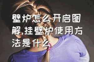 壁炉怎么开启图解（挂壁炉使用方法是什么）