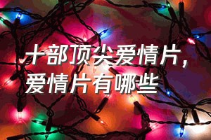 十部顶尖爱情片（爱情片有哪些）