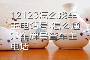 12123怎么找车主电话号（怎么通过车牌号查车主电话）