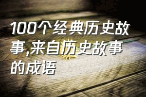 100个经典历史故事（来自历史故事的成语）