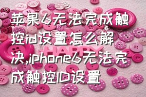 苹果6无法完成触控id设置怎么解决（iphone6无法完成触控ID设置）