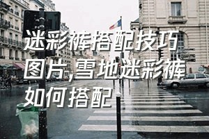 迷彩裤搭配技巧图片（雪地迷彩裤如何搭配）