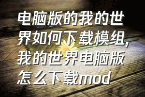 电脑版的我的世界如何下载模组（我的世界电脑版怎么下载mod）