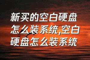 新买的空白硬盘怎么装系统（空白硬盘怎么装系统）