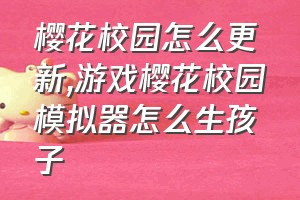 樱花校园怎么更新（游戏樱花校园模拟器怎么生孩子）