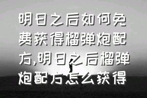 明日之后如何免费获得榴弹炮配方（明日之后榴弹炮配方怎么获得）