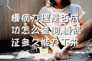 慢病办理是否成功怎么查询（慢病证多久能办下来）