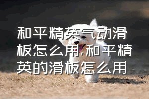 和平精英气动滑板怎么用（和平精英的滑板怎么用）