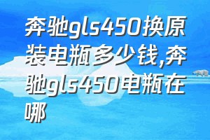 奔驰gls450换原装电瓶多少钱（奔驰gls450电瓶在哪）