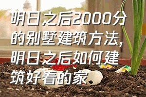 明日之后2000分的别墅建筑方法（明日之后如何建筑好看的家）