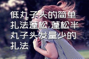 低丸子头的简单扎法蓬松（蓬松半丸子头发量少的扎法）