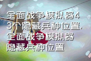 全面战争模拟器43个隐藏兵种位置（全面战争模拟器隐藏兵种位置）