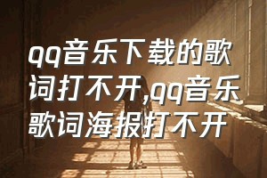 qq音乐下载的歌词打不开（qq音乐歌词海报打不开）