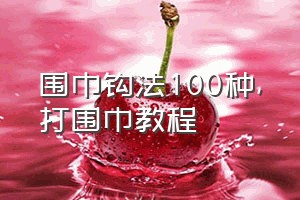 围巾钩法100种（打围巾教程）