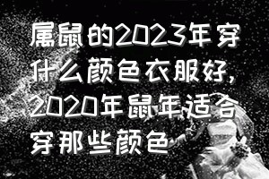 属鼠的2023年穿什么颜色衣服好（2020年鼠年适合穿那些颜色）