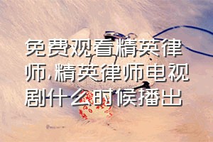 免费观看精英律师（精英律师电视剧什么时候播出）