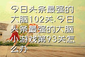 今日头条最强的大脑102关（今日头条最强的大脑小游戏第93关怎么办）