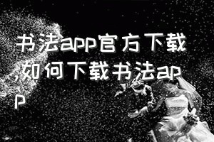 书法app官方下载（如何下载书法app）