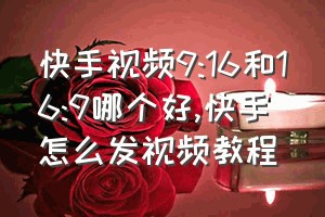 快手视频9:16和16:9哪个好（快手怎么发视频教程）