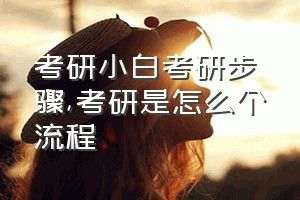 考研小白考研步骤（考研是怎么个流程）