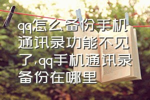 qq怎么备份手机通讯录功能不见了（qq手机通讯录备份在哪里）