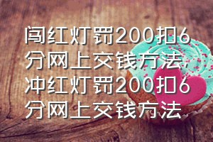 闯红灯罚200扣6分网上交钱方法（冲红灯罚200扣6分网上交钱方法）