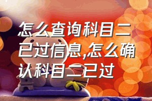 怎么查询科目二已过信息（怎么确认科目二已过）