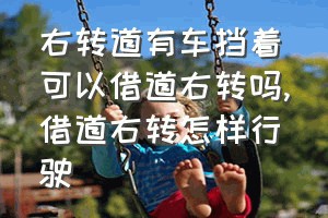 右转道有车挡着可以借道右转吗（借道右转怎样行驶）