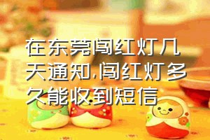 在东莞闯红灯几天通知（闯红灯多久能收到短信）