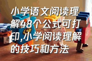 小学语文阅读理解48个公式可打印（小学阅读理解的技巧和方法）