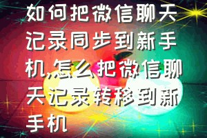 如何把微信聊天记录同步到新手机（怎么把微信聊天记录转移到新手机）