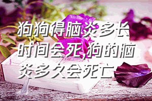 狗狗得脑炎多长时间会死（狗的脑炎多久会死亡）