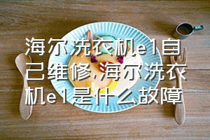 海尔洗衣机e1自己维修（海尔洗衣机e1是什么故障）