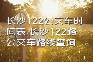 长沙122公交车时间表（长沙122路公交车路线查询）