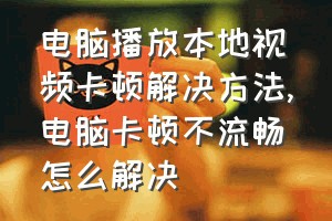 电脑播放本地视频卡顿解决方法（电脑卡顿不流畅怎么解决）