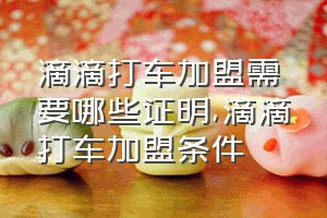 滴滴打车加盟需要哪些证明（滴滴打车加盟条件）