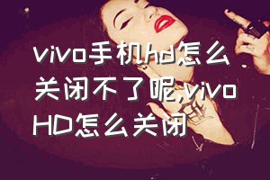 vivo手机hd怎么关闭不了呢（vivoHD怎么关闭）