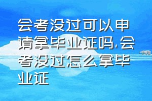 会考没过可以申请拿毕业证吗（会考没过怎么拿毕业证）