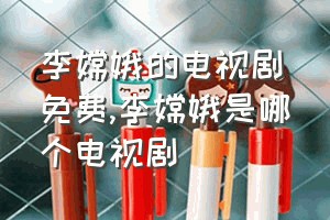 李嫦娥的电视剧免费（李嫦娥是哪个电视剧）