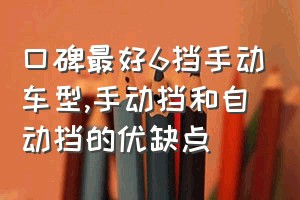 口碑最好6挡手动车型（手动挡和自动挡的优缺点）