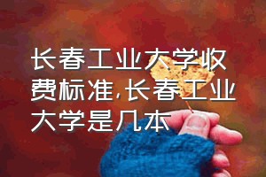 长春工业大学收费标准（长春工业大学是几本）