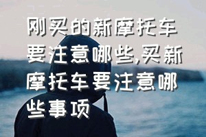 刚买的新摩托车要注意哪些（买新摩托车要注意哪些事项）