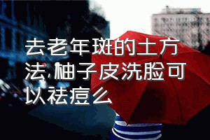 去老年斑的土方法（柚子皮洗脸可以祛痘么）