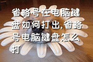 省略号在电脑键盘如何打出（省略号电脑键盘怎么打）