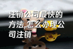 注销公司最快的方法（怎么办理公司注销）