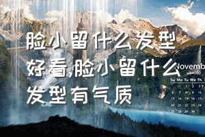 脸小留什么发型好看（脸小留什么发型有气质）