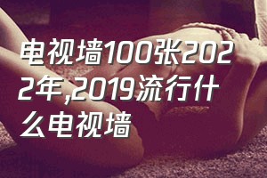 电视墙100张2022年（2019流行什么电视墙）