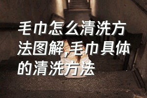 毛巾怎么清洗方法图解（毛巾具体的清洗方法）